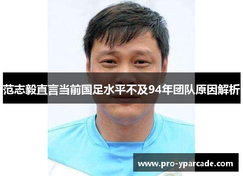 范志毅直言当前国足水平不及94年团队原因解析