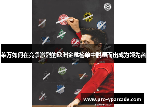 莱万如何在竞争激烈的欧洲金靴榜单中脱颖而出成为领先者 莱万如何在竞争激烈的欧洲金靴榜单中脱颖而出成为领先者