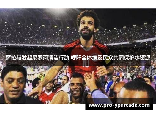 萨拉赫发起尼罗河清洁行动 呼吁全体埃及民众共同保护水资源