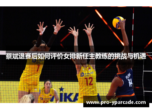 蔡斌退赛后如何评价女排新任主教练的挑战与机遇 蔡斌退赛后如何评价女排新任主教练的挑战与机遇