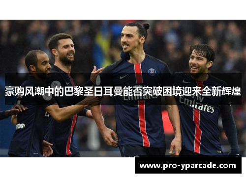 豪购风潮中的巴黎圣日耳曼能否突破困境迎来全新辉煌