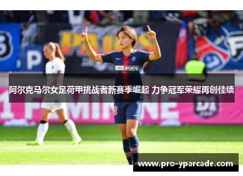 阿尔克马尔女足荷甲挑战者新赛季崛起 力争冠军荣耀再创佳绩