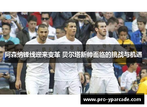 阿森纳锋线迎来变革 贝尔塔新帅面临的挑战与机遇