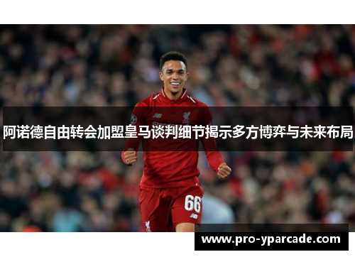 阿诺德自由转会加盟皇马谈判细节揭示多方博弈与未来布局