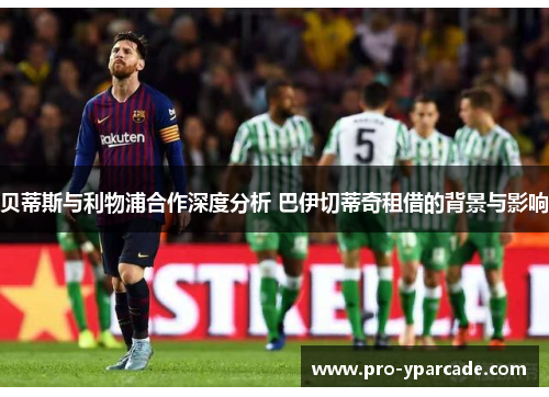 贝蒂斯与利物浦合作深度分析 巴伊切蒂奇租借的背景与影响 贝蒂斯与利物浦合作深度分析 巴伊切蒂奇租借的背景与影响