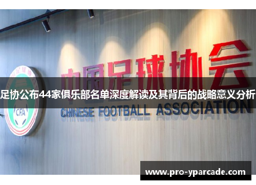 足协公布44家俱乐部名单深度解读及其背后的战略意义分析