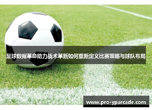 足球数据革命助力战术革新如何重新定义比赛策略与球队布局