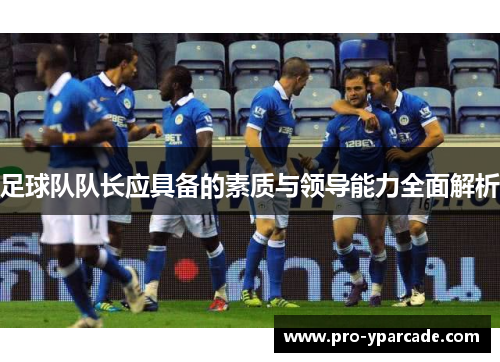 足球队队长应具备的素质与领导能力全面解析