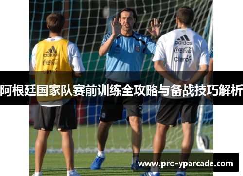 阿根廷国家队赛前训练全攻略与备战技巧解析