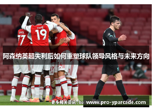 阿森纳英超失利后如何重塑球队领导风格与未来方向 阿森纳英超失利后如何重塑球队领导风格与未来方向