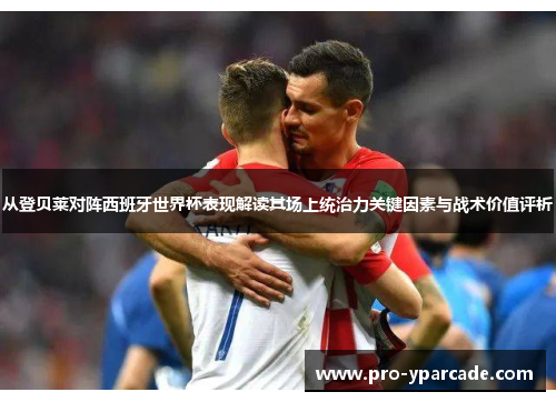 从登贝莱对阵西班牙世界杯表现解读其场上统治力关键因素与战术价值评析