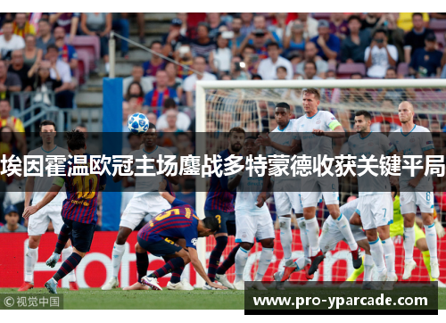 埃因霍温欧冠主场鏖战多特蒙德收获关键平局
