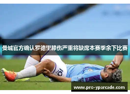 曼城官方确认罗德里膝伤严重将缺席本赛季余下比赛