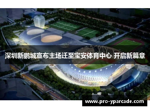 深圳新鹏城宣布主场迁至宝安体育中心 开启新篇章