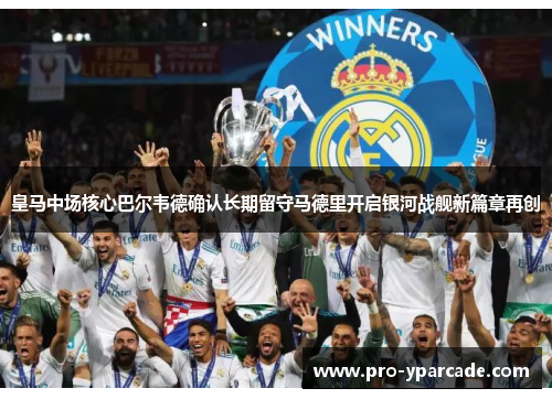 皇马中场核心巴尔韦德确认长期留守马德里开启银河战舰新篇章再创 皇马中场核心巴尔韦德确认长期留守马德里开启银河战舰新篇章再创