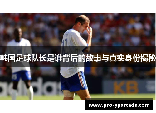 韩国足球队长是谁背后的故事与真实身份揭秘