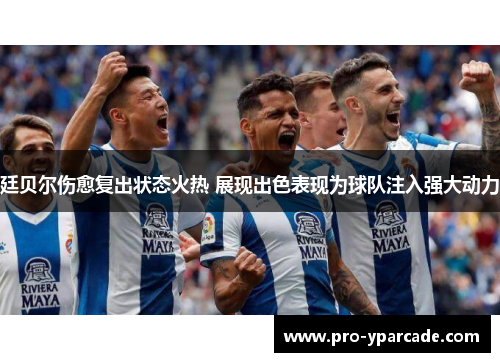 廷贝尔伤愈复出状态火热 展现出色表现为球队注入强大动力
