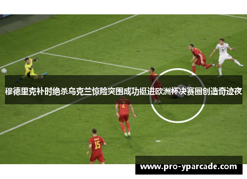 穆德里克补时绝杀乌克兰惊险突围成功挺进欧洲杯决赛圈创造奇迹夜 穆德里克补时绝杀乌克兰惊险突围成功挺进欧洲杯决赛圈创造奇迹夜
