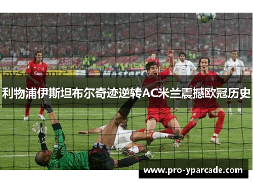 利物浦伊斯坦布尔奇迹逆转AC米兰震撼欧冠历史 利物浦伊斯坦布尔奇迹逆转AC米兰震撼欧冠历史